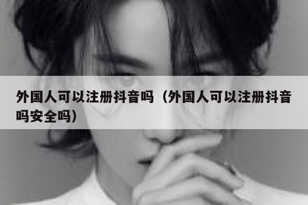 外国人可以注册抖音吗（外国人可以注册抖音吗安全吗） 第1张