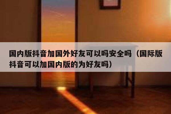 国内版抖音加国外好友可以吗安全吗（国际版抖音可以加国内版的为好友吗） 第1张