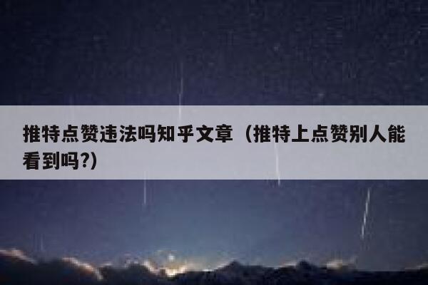 推特点赞违法吗知乎文章（推特上点赞别人能看到吗?） 第1张