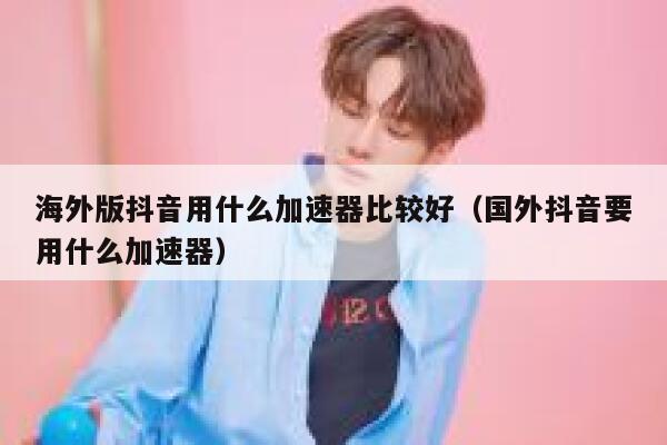 海外版抖音用什么加速器比较好（国外抖音要用什么加速器） 第1张