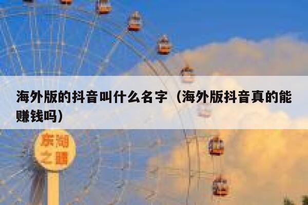 海外版的抖音叫什么名字（海外版抖音真的能赚钱吗） 第1张