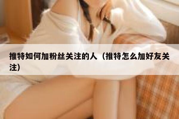 推特如何加粉丝关注的人（推特怎么加好友关注） 第1张