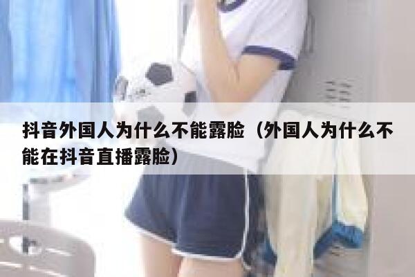 抖音外国人为什么不能露脸（外国人为什么不能在抖音直播露脸） 第1张
