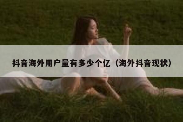 抖音海外用户量有多少个亿（海外抖音现状） 第1张