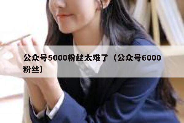公众号5000粉丝太难了（公众号6000粉丝） 第1张