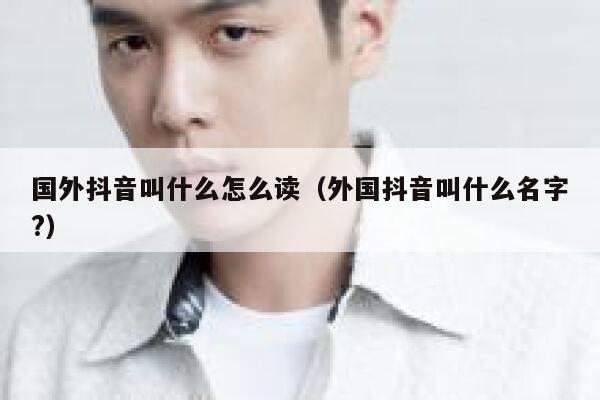 国外抖音叫什么怎么读（外国抖音叫什么名字?） 第1张