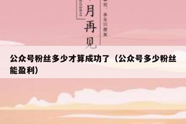 公众号粉丝多少才算成功了（公众号多少粉丝能盈利） 第1张