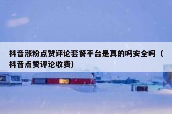 抖音涨粉点赞评论套餐平台是真的吗安全吗（抖音点赞评论收费） 第1张