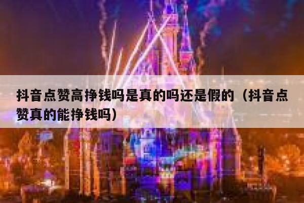 抖音点赞高挣钱吗是真的吗还是假的（抖音点赞真的能挣钱吗） 第1张