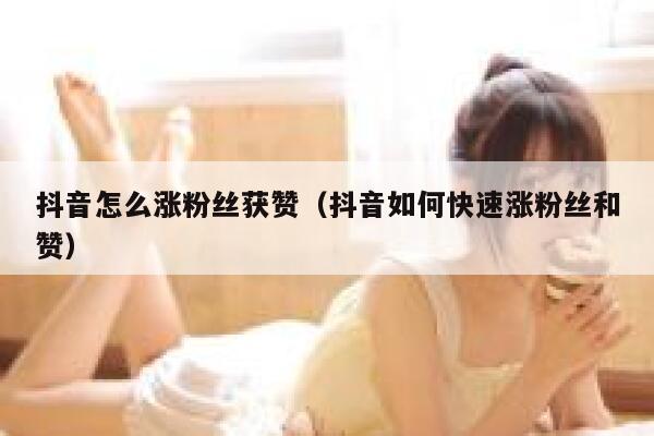 抖音怎么涨粉丝获赞（抖音如何快速涨粉丝和赞） 第1张