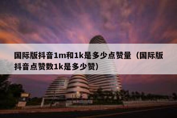 国际版抖音1m和1k是多少点赞量（国际版抖音点赞数1k是多少赞） 第1张