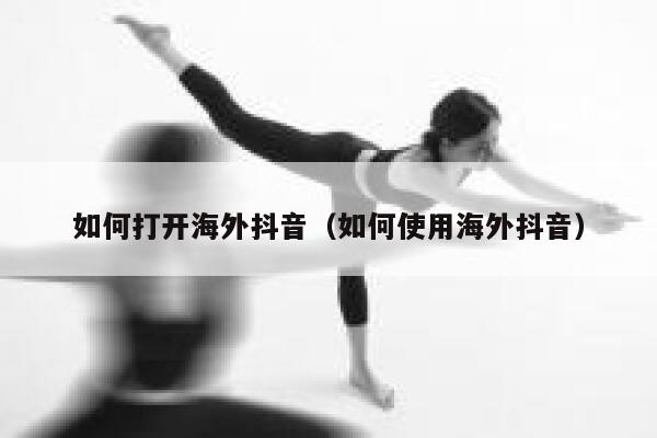 如何打开海外抖音（如何使用海外抖音） 第1张