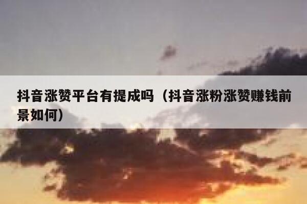 抖音涨赞平台有提成吗（抖音涨粉涨赞赚钱前景如何） 第1张