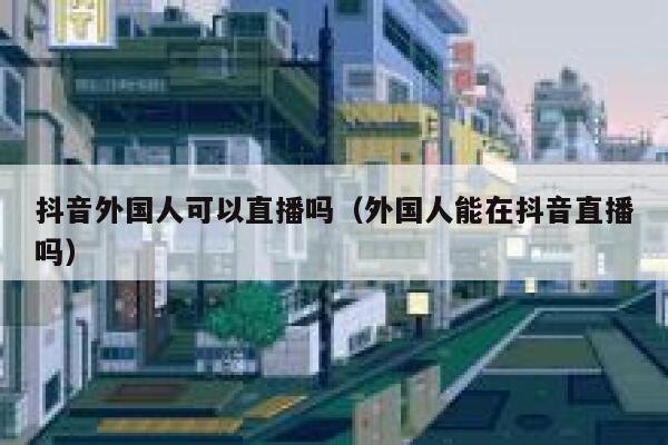 抖音外国人可以直播吗（外国人能在抖音直播吗） 第1张