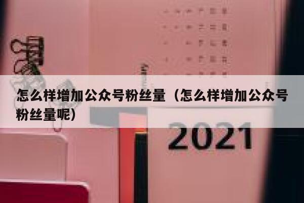 怎么样增加公众号粉丝量（怎么样增加公众号粉丝量呢） 第1张