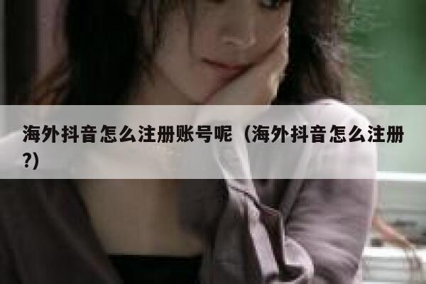 海外抖音怎么注册账号呢（海外抖音怎么注册?） 第1张