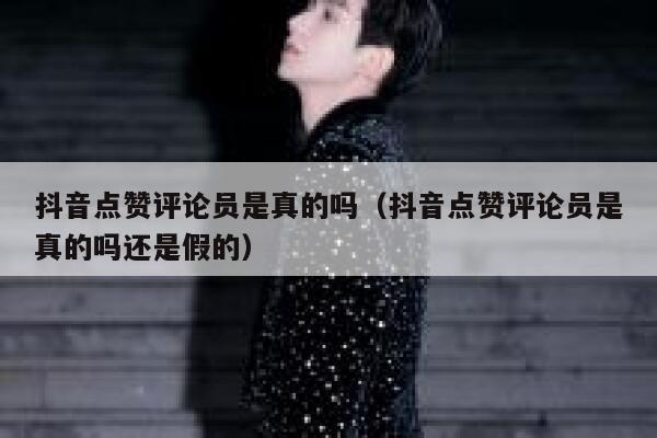 抖音点赞评论员是真的吗（抖音点赞评论员是真的吗还是假的） 第1张
