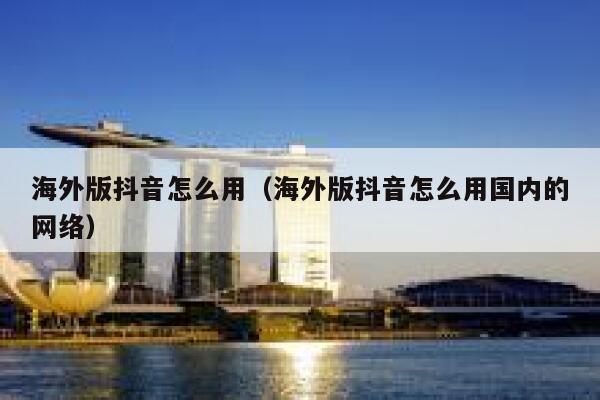 海外版抖音怎么用（海外版抖音怎么用国内的网络） 第1张
