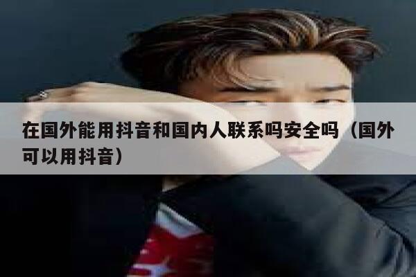 在国外能用抖音和国内人联系吗安全吗（国外可以用抖音） 第1张