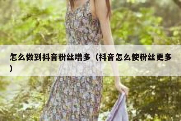 怎么做到抖音粉丝增多（抖音怎么使粉丝更多） 第1张