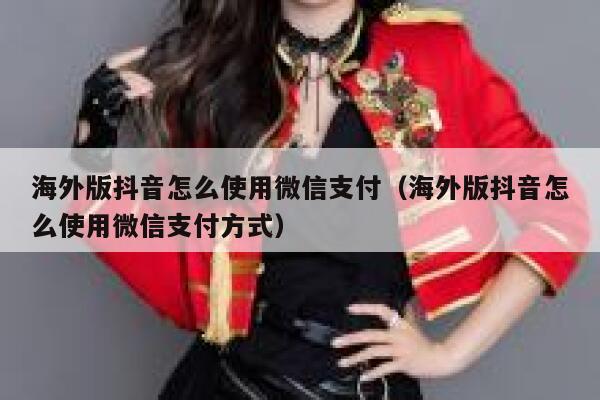 海外版抖音怎么使用微信支付（海外版抖音怎么使用微信支付方式） 第1张
