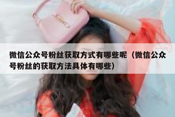 微信公众号粉丝获取方式有哪些呢（微信公众号粉丝的获取方法具体有哪些） 第1张