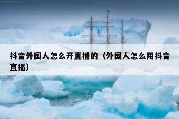 抖音外国人怎么开直播的（外国人怎么用抖音直播） 第1张