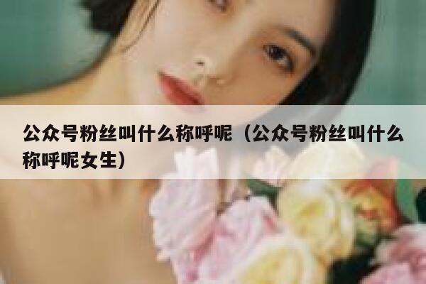 公众号粉丝叫什么称呼呢（公众号粉丝叫什么称呼呢女生） 第1张