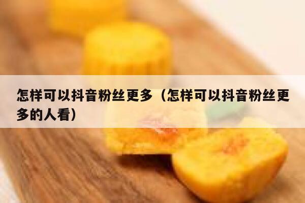 怎样可以抖音粉丝更多（怎样可以抖音粉丝更多的人看） 第1张
