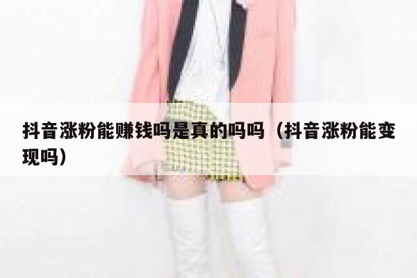 抖音涨粉能赚钱吗是真的吗吗（抖音涨粉能变现吗） 第1张