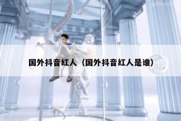 国外抖音红人（国外抖音红人是谁） 第1张