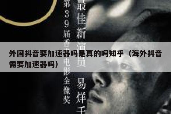 外国抖音要加速器吗是真的吗知乎（海外抖音需要加速器吗） 第1张