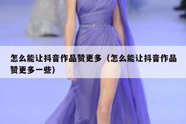 怎么能让抖音作品赞更多（怎么能让抖音作品赞更多一些） 第1张