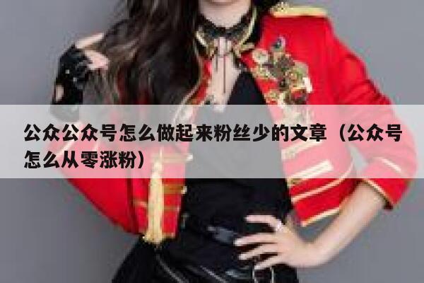 公众公众号怎么做起来粉丝少的文章（公众号怎么从零涨粉） 第1张