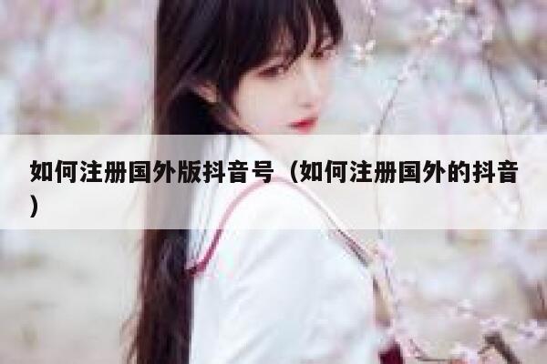 如何注册国外版抖音号（如何注册国外的抖音） 第1张