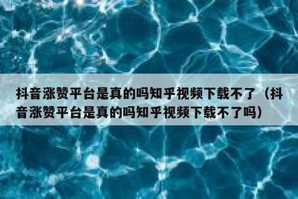 抖音涨赞平台是真的吗知乎视频下载不了（抖音涨赞平台是真的吗知乎视频下载不了吗） 第1张