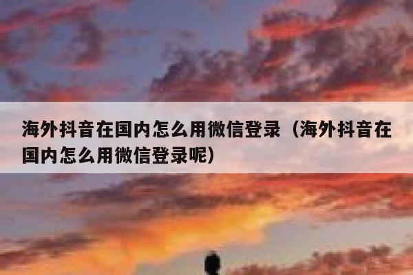 海外抖音在国内怎么用微信登录（海外抖音在国内怎么用微信登录呢） 第1张