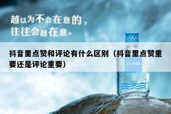 抖音里点赞和评论有什么区别（抖音里点赞重要还是评论重要） 第1张