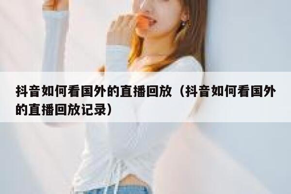 抖音如何看国外的直播回放（抖音如何看国外的直播回放记录） 第1张