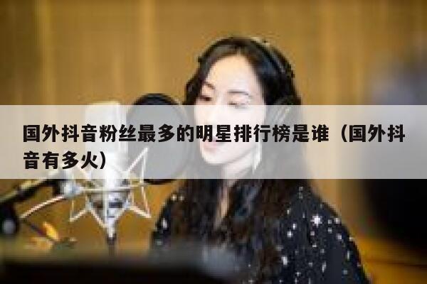 国外抖音粉丝最多的明星排行榜是谁（国外抖音有多火） 第1张