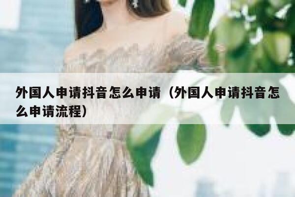 外国人申请抖音怎么申请（外国人申请抖音怎么申请流程） 第1张
