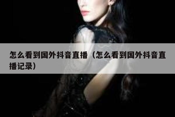 怎么看到国外抖音直播（怎么看到国外抖音直播记录） 第1张