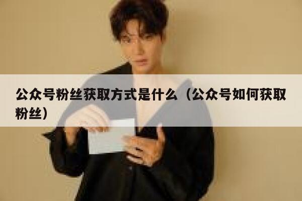 公众号粉丝获取方式是什么（公众号如何获取粉丝） 第1张