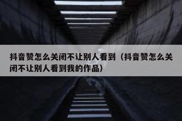 抖音赞怎么关闭不让别人看到（抖音赞怎么关闭不让别人看到我的作品） 第1张