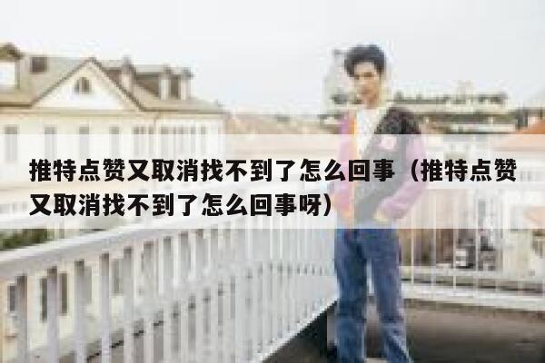 推特点赞又取消找不到了怎么回事（推特点赞又取消找不到了怎么回事呀） 第1张
