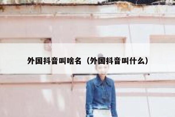 外国抖音叫啥名（外国抖音叫什么） 第1张