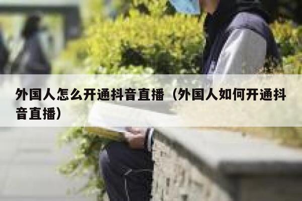 外国人怎么开通抖音直播（外国人如何开通抖音直播） 第1张