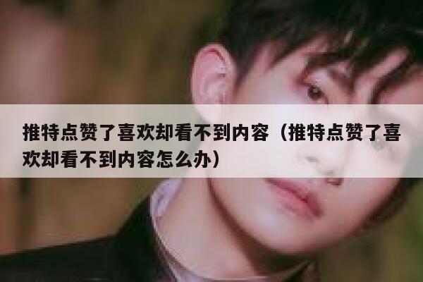 推特点赞了喜欢却看不到内容（推特点赞了喜欢却看不到内容怎么办） 第1张