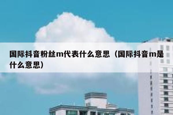 国际抖音粉丝m代表什么意思（国际抖音m是什么意思） 第1张