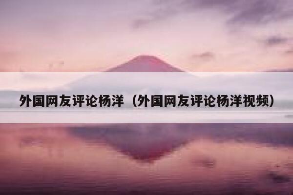 外国网友评论杨洋（外国网友评论杨洋视频） 第1张